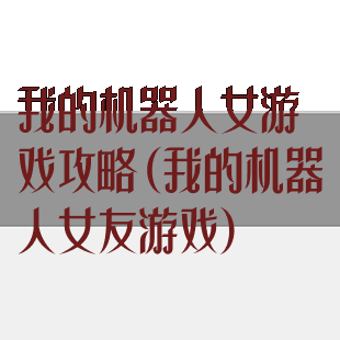 我的机器人女游戏攻略(我的机器人女友游戏)