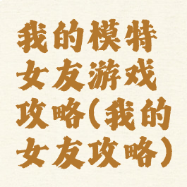 我的模特女友游戏攻略(我的女友攻略)