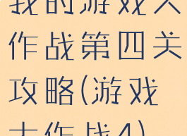 我的游戏大作战第四关攻略(游戏大作战4)