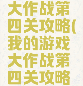 我的游戏大作战第四关攻略(我的游戏大作战第四关攻略视频)