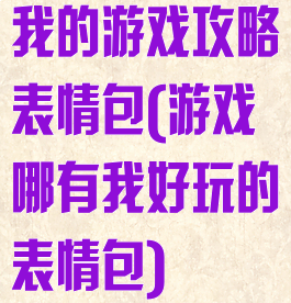 我的游戏攻略表情包(游戏哪有我好玩的表情包)