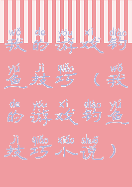 我的游戏钓鱼技巧(我的游戏钓鱼技巧小说)