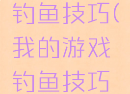 我的游戏钓鱼技巧(我的游戏钓鱼技巧攻略)