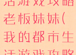 我的都市生活游戏攻略老板妹妹(我的都市生活游戏攻略贴吧)
