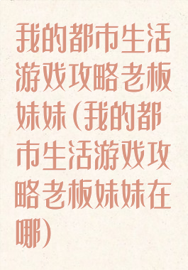 我的都市生活游戏攻略老板妹妹(我的都市生活游戏攻略老板妹妹在哪)