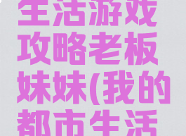 我的都市生活游戏攻略老板妹妹(我的都市生活最新攻略)