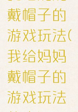 我给妈妈戴帽子的游戏玩法(我给妈妈戴帽子的游戏玩法教案)