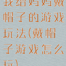 我给妈妈戴帽子的游戏玩法(戴帽子游戏怎么玩)