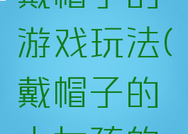 我给妈妈戴帽子的游戏玩法(戴帽子的小女孩的游戏)