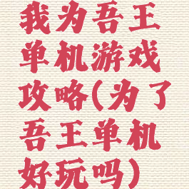 我为吾王单机游戏攻略(为了吾王单机好玩吗)