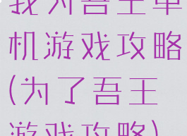 我为吾王单机游戏攻略(为了吾王游戏攻略)