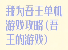 我为吾王单机游戏攻略(吾王的游戏)