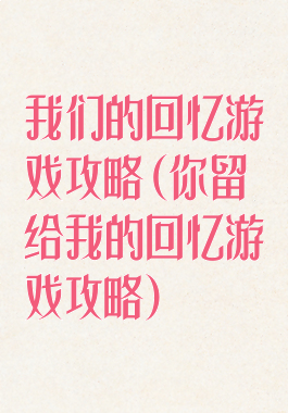 我们的回忆游戏攻略(你留给我的回忆游戏攻略)