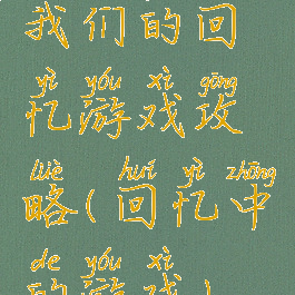 我们的回忆游戏攻略(回忆中的游戏)