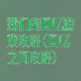我们的回忆游戏攻略(回忆之间攻略)