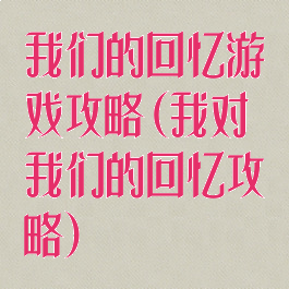 我们的回忆游戏攻略(我对我们的回忆攻略)