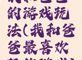 我和爸爸的游戏玩法(我和爸爸最喜欢玩的游戏)