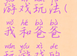 我和爸爸的游戏玩法(我和爸爸玩游戏的过程)