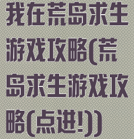 我在荒岛求生游戏攻略(荒岛求生游戏攻略(点进!))