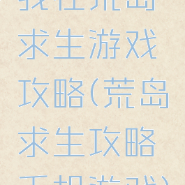 我在荒岛求生游戏攻略(荒岛求生攻略手机游戏)