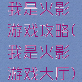 我是火影游戏攻略(我是火影游戏大厅)