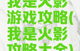 我是火影游戏攻略(我是火影攻略大全)