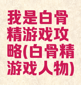 我是白骨精游戏攻略(白骨精游戏人物)