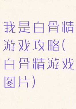 我是白骨精游戏攻略(白骨精游戏图片)