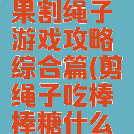 我要吃糖果割绳子游戏攻略综合篇(剪绳子吃棒棒糖什么游戏)