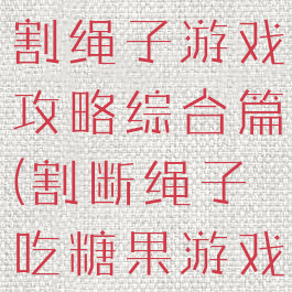 我要吃糖果割绳子游戏攻略综合篇(割断绳子吃糖果游戏)