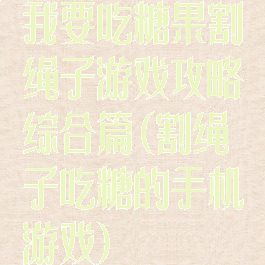 我要吃糖果割绳子游戏攻略综合篇(割绳子吃糖的手机游戏)