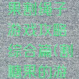我要吃糖果割绳子游戏攻略综合篇(割糖果的游戏)