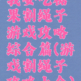 我要吃糖果割绳子游戏攻略综合篇(游戏割绳子攻略大全)