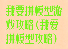 我要拼模型游戏攻略(我爱拼模型攻略)