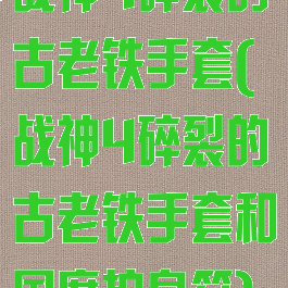 战神4碎裂的古老铁手套(战神4碎裂的古老铁手套和国度护身符)