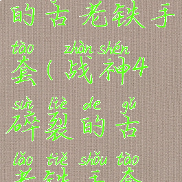 战神4碎裂的古老铁手套(战神4碎裂的古老铁手套怎么修复)