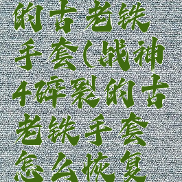 战神4碎裂的古老铁手套(战神4碎裂的古老铁手套怎么恢复威力)