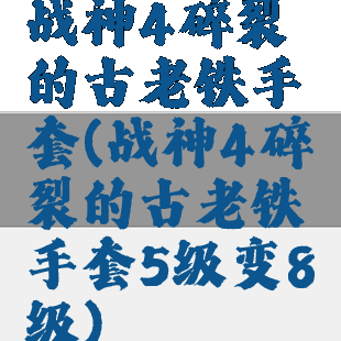 战神4碎裂的古老铁手套(战神4碎裂的古老铁手套5级变8级)
