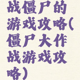 战僵尸的游戏攻略(僵尸大作战游戏攻略)