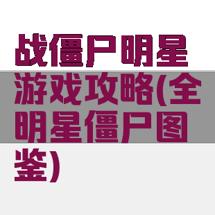 战僵尸明星游戏攻略(全明星僵尸图鉴)