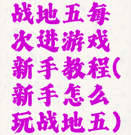战地五每次进游戏新手教程(新手怎么玩战地五)