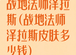 战地法师泽拉斯(战地法师泽拉斯皮肤多少钱)