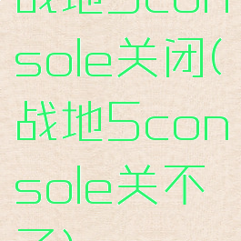 战地5console关闭(战地5console关不了)