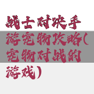 战士对决手游宠物攻略(宠物对战的游戏)