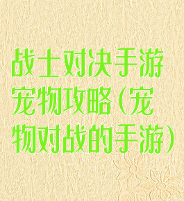 战士对决手游宠物攻略(宠物对战的手游)