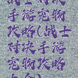 战士对决手游宠物攻略(战士对决手游宠物攻略大全)