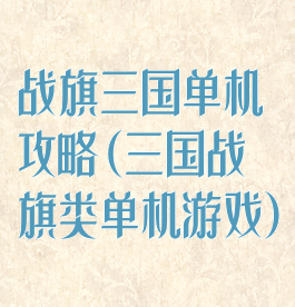 战旗三国单机攻略(三国战旗类单机游戏)