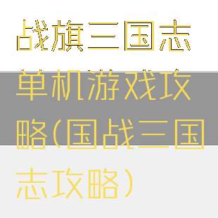战旗三国志单机游戏攻略(国战三国志攻略)