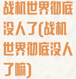 战机世界彻底没人了(战机世界彻底没人了嘛)
