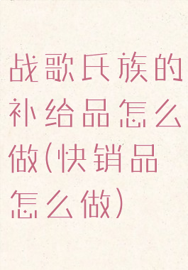 战歌氏族的补给品怎么做(快销品怎么做)